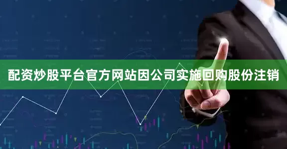 配资炒股平台官方网站因公司实施回购股份注销