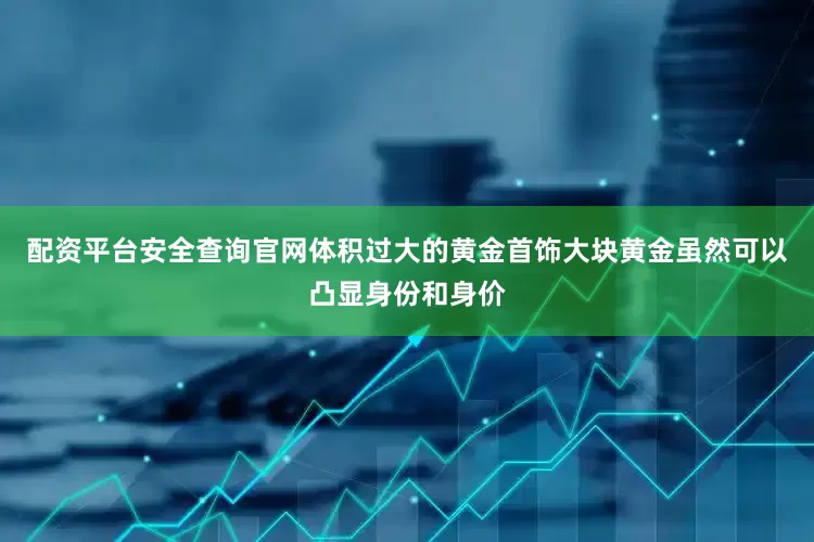 配资平台安全查询官网体积过大的黄金首饰大块黄金虽然可以凸显身份和身价