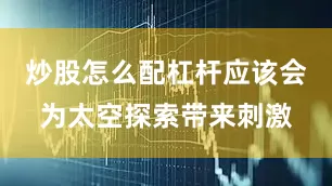炒股怎么配杠杆应该会为太空探索带来刺激