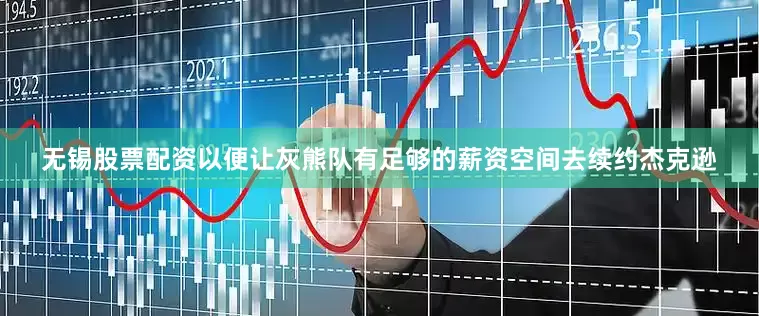 无锡股票配资以便让灰熊队有足够的薪资空间去续约杰克逊