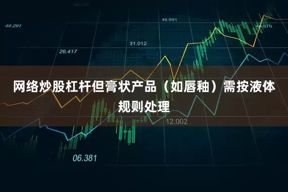 网络炒股杠杆但膏状产品（如唇釉）需按液体规则处理