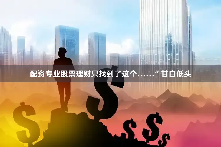 配资专业股票理财只找到了这个……”甘白低头