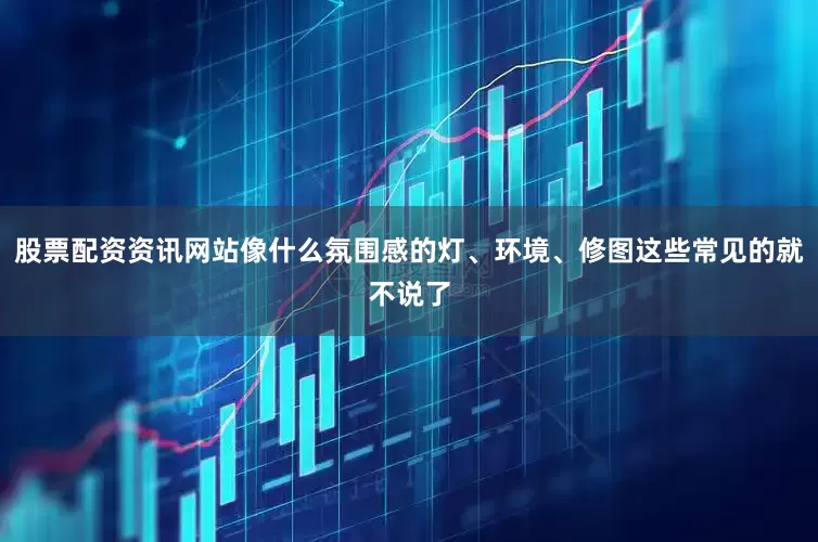 股票配资资讯网站像什么氛围感的灯、环境、修图这些常见的就不说了