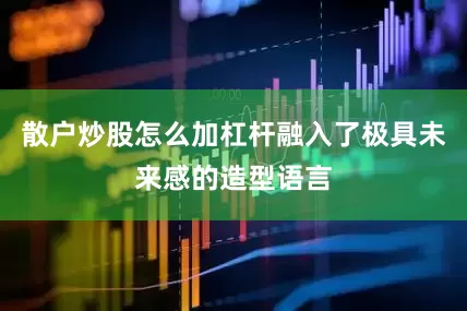 散户炒股怎么加杠杆融入了极具未来感的造型语言