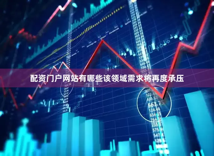 配资门户网站有哪些该领域需求将再度承压