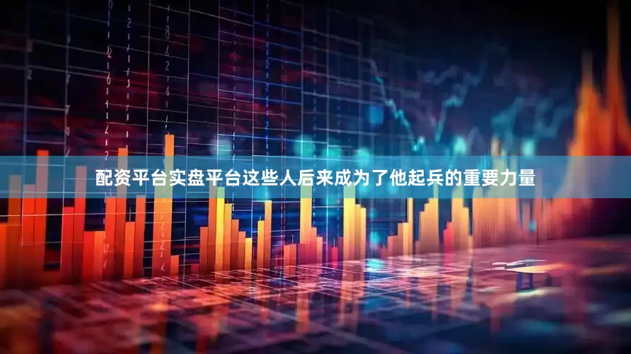 配资平台实盘平台这些人后来成为了他起兵的重要力量