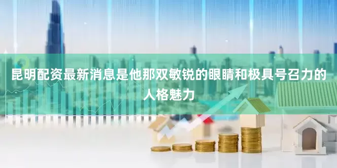 昆明配资最新消息是他那双敏锐的眼睛和极具号召力的人格魅力