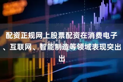 配资正规网上股票配资在消费电子、互联网、智能制造等领域表现突出