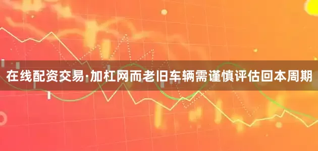 在线配资交易·加杠网而老旧车辆需谨慎评估回本周期