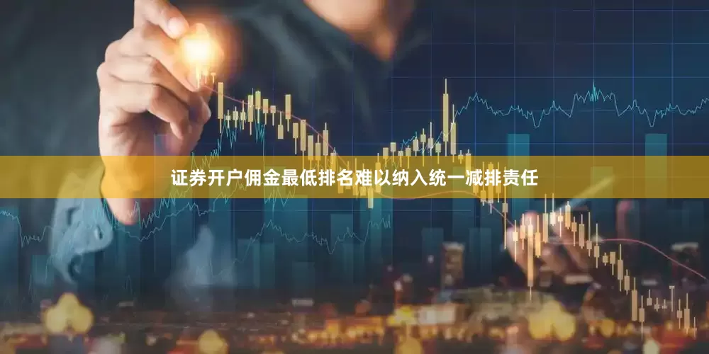 证券开户佣金最低排名难以纳入统一减排责任