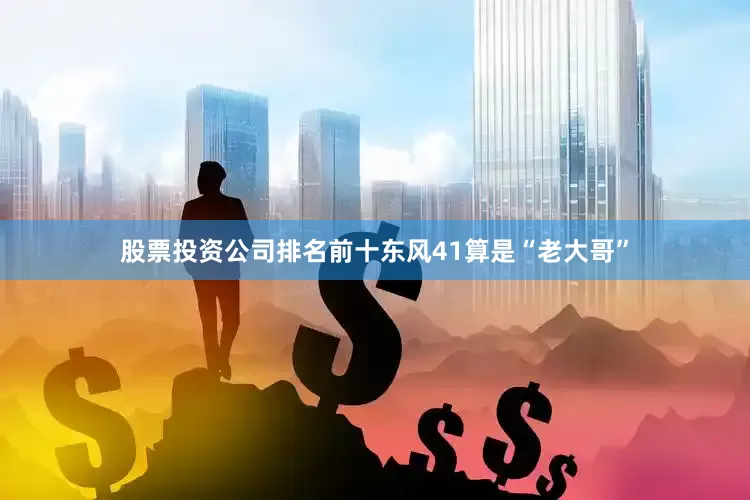 股票投资公司排名前十东风41算是“老大哥”
