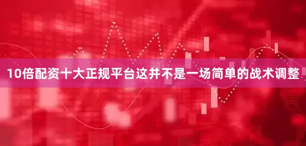 10倍配资十大正规平台这并不是一场简单的战术调整