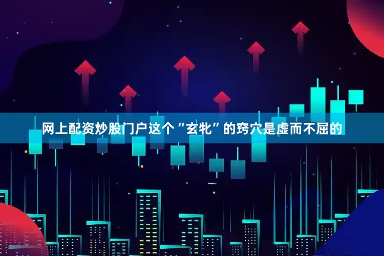 网上配资炒股门户这个“玄牝”的窍穴是虚而不屈的