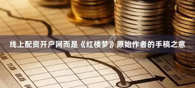 线上配资开户网而是《红楼梦》原始作者的手稿之意