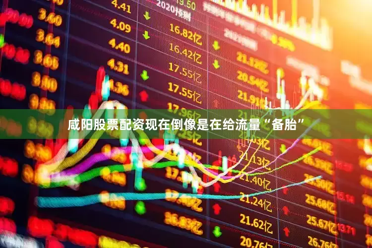 咸阳股票配资现在倒像是在给流量“备胎”