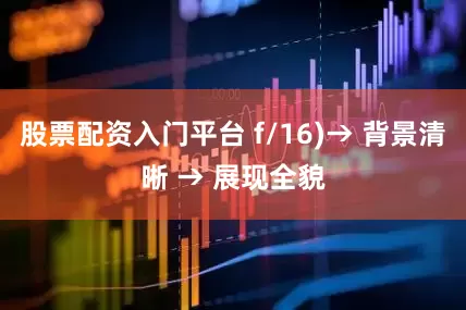 股票配资入门平台 f/16)→ 背景清晰 → 展现全貌