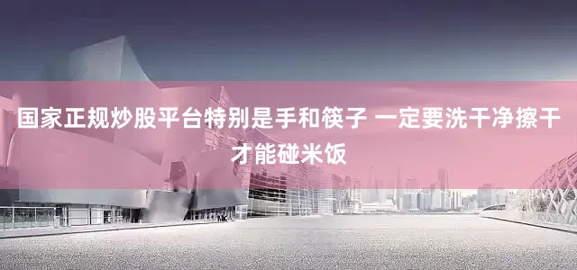 国家正规炒股平台特别是手和筷子 一定要洗干净擦干才能碰米饭
