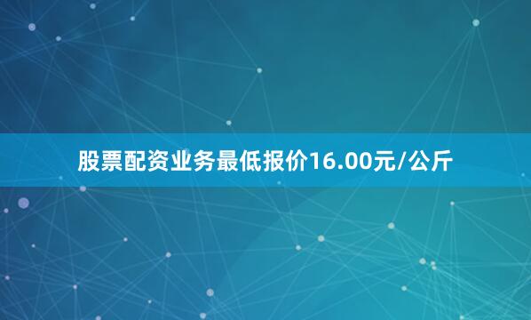 股票配资业务最低报价16.00元/公斤