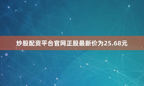 炒股配资平台官网正股最新价为25.68元