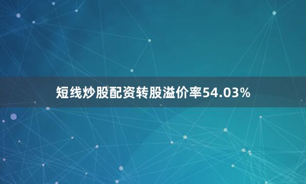 短线炒股配资转股溢价率54.03%