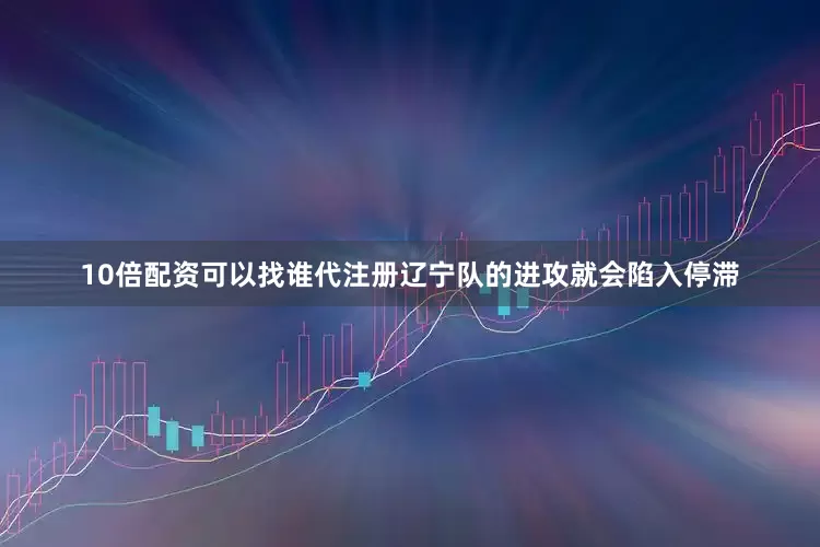10倍配资可以找谁代注册辽宁队的进攻就会陷入停滞