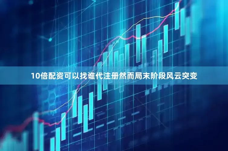 10倍配资可以找谁代注册然而局末阶段风云突变