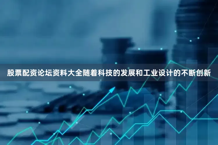 股票配资论坛资料大全随着科技的发展和工业设计的不断创新